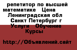 репетитор по высшей математике › Цена ­ 800 - Ленинградская обл., Санкт-Петербург г. Услуги » Обучение. Курсы   